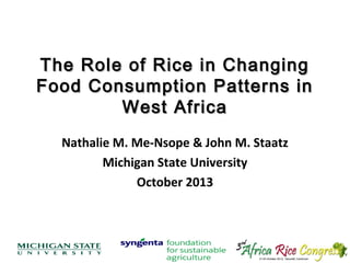 The Role of Rice in Changing
Food Consumption Patterns in
West Africa
Nathalie M. Me-Nsope & John M. Staatz
Michigan State University
October 2013

 