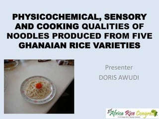 PHYSICOCHEMICAL, SENSORY
AND COOKING QUALITIES OF
NOODLES PRODUCED FROM FIVE
GHANAIAN RICE VARIETIES
Presenter
DORIS AWUDI

 