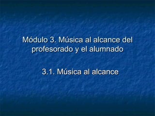 Módulo 3. Música al alcance delMódulo 3. Música al alcance del
profesorado y el alumnadoprofesorado y el alumnado
3.1. Música al alcance3.1. Música al alcance
 