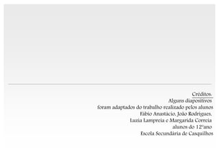 Créditos:
                              Alguns diapositivos
foram adaptados do trabalho realizado pelos alunos
                 Fábio Anastácio, João Rodrigues,
             Luzia Lampreia e Margarida Correia
                                alunos do 12ºano
                  Escola Secundária de Casquilhos


   IL 2012
 