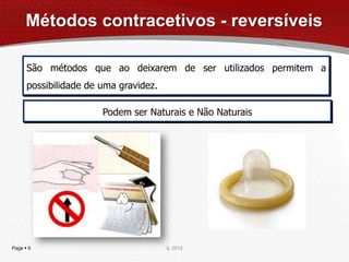 Métodos contracetivos - reversíveis

      São métodos que ao deixarem de ser utilizados permitem a
      possibilidade de uma gravidez.

                       Podem ser Naturais e Não Naturais




Page  6                               IL 2012
 