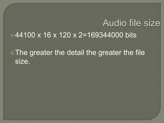 Audio file size44100 x 16 x 120 x 2=169344000 bitsThe greater the detail the greater the file size.