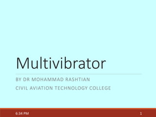 Multivibrator
BY DR MOHAMMAD RASHTIAN
CIVIL AVIATION TECHNOLOGY COLLEGE
6:34 PM 1
 