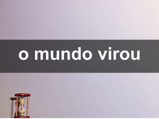 o mundo virou
 