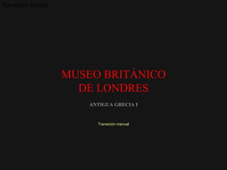 ANTIGUA GRECIA I Transición manual MUSEO BRITÁNICO DE LONDRES Transición manual 