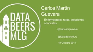 Enfermedades raras, soluciones
conocidas
Carlos Martín
Guevara
19 Octubre 2017
@DataBeersMLG
@Carlosmguevara
 