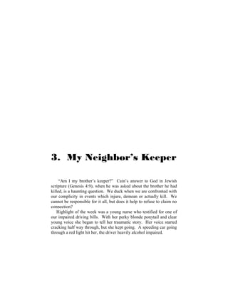 3. My Neighbor’s Keeper
“Am I my brother’s keeper?” Cain’s answer to God in Jewish
scripture (Genesis 4:9), when he was asked about the brother he had
killed, is a haunting question. We duck when we are confronted with
our complicity in events which injure, demean or actually kill. We
cannot be responsible for it all, but does it help to refuse to claim no
connection?
Highlight of the week was a young nurse who testified for one of
our impaired driving bills. With her perky blonde ponytail and clear
young voice she began to tell her traumatic story. Her voice started
cracking half way through, but she kept going. A speeding car going
through a red light hit her, the driver heavily alcohol impaired.
 