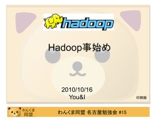 Hadoop事始め



 2010/10/16
   You&I             印刷版



 わんくま同盟 名古屋勉強会 #15
 