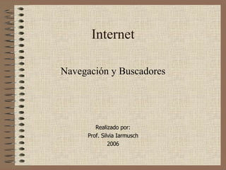 Internet Navegación y Buscadores Realizado por: Prof. Silvia Iarmusch 2006 