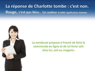 11
©NBS System
Sécurité – Hébergement - Infogérance
www.nbs-system.com
La réponse de Charlotte tombe : c’est non.
Rouge, c’est pas bleu… La couleur a une signification, blablabla
La vendeuse propose à Franck de faire la
commande en ligne et de lui livrer soit
chez lui, soit au magasin.
 