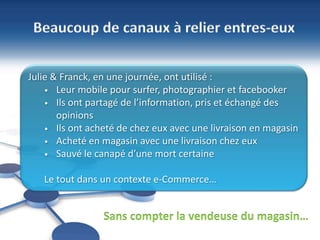 18
©NBS System
Sécurité – Hébergement - Infogérance
www.nbs-system.com •1
8
Beaucoup de canaux à relier entres-eux
Julie & Franck, en une journée, ont utilisé :
• Leur mobile pour surfer, photographier et facebooker
• Ils ont partagé de l’information, pris et échangé des
opinions
• Ils ont acheté de chez eux avec une livraison en magasin
• Acheté en magasin avec une livraison chez eux
• Sauvé le canapé d’une mort certaine
Le tout dans un contexte e-Commerce…
Sans compter la vendeuse du magasin…
 