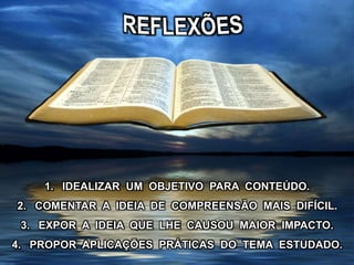 1. IDEALIZAR UM OBJETIVO PARA CONTEÚDO.
2. COMENTAR A IDEIA DE COMPREENSÃO MAIS DIFÍCIL.
3. EXPOR A IDEIA QUE LHE CAUSOU MAIOR IMPACTO.
4. PROPOR APLICAÇÕES PRÁTICAS DO TEMA ESTUDADO.
 