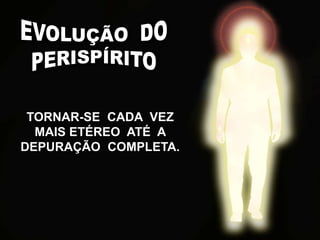 TORNAR-SE CADA VEZ
MAIS ETÉREO ATÉ A
DEPURAÇÃO COMPLETA.
 