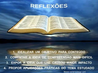 1. IDEALIZAR UM OBJETIVO PARA CONTEÚDO
2. COMENTAR A IDEIA DE COMPREENSÃO MAIS DIFÍCIL
3. EXPOR A IDEIA QUE LHE CAUSOU MAIOR IMPACTO
4. PROPOR APLICAÇÕES PRÁTICAS DO TEMA ESTUDADO
 