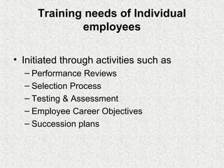 Training needs of Individual
             employees

• Initiated through activities such as
  – Performance Reviews
  – Selection Process
  – Testing & Assessment
  – Employee Career Objectives
  – Succession plans
 