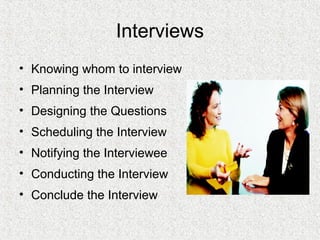 Interviews
• Knowing whom to interview
• Planning the Interview
• Designing the Questions
• Scheduling the Interview
• Notifying the Interviewee
• Conducting the Interview
• Conclude the Interview
 