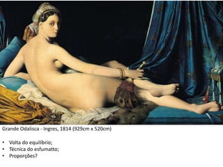 Grande Odalisca - Ingres, 1814 (929cm x 520cm)
• Volta do equilíbrio;
• Técnica do esfumatto;
• Proporções?
 