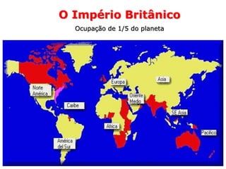 O Império Britânico
Ocupação de 1/5 do planeta
 
