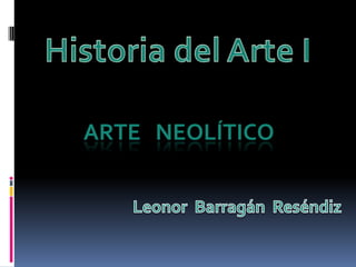 Historia del Arte I ARTE   NEOLÍTICO Leonor BarragánReséndiz 