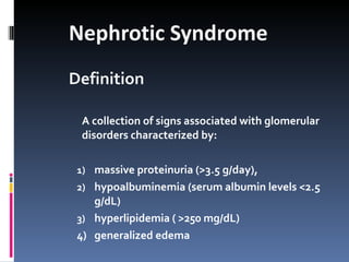 Nephrotic Syndrome  Definition A collection of signs associated with glomerular disorders characterized by: massive proteinuria (>3.5 g/day), hypoalbuminemia (serum albumin levels <2.5 g/dL) hyperlipidemia ( >250 mg/dL)  4)  generalized edema 