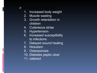 Side effects of steroids: Increased body weight Muscle wasting Growth retardation in children Cutaneous striae Hypertension Increased susceptibility to infections Delayed wound healing Hirsutism  Osteoporosis Diabetes peptic ulcer cataract 