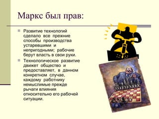 Маркс был прав:
 Развитие технологий
  сделало все прежние
  способы производства
  устаревшими и
  непригодными; рабочие
  берут власть в свои руки.
 Технологическое развитие
  движет общество и
  предоставляет, в данном
  конкретном случае,
  каждому работнику
  немыслимые прежде
  рычаги влияния
  относительно его рабочей
  ситуации.
 