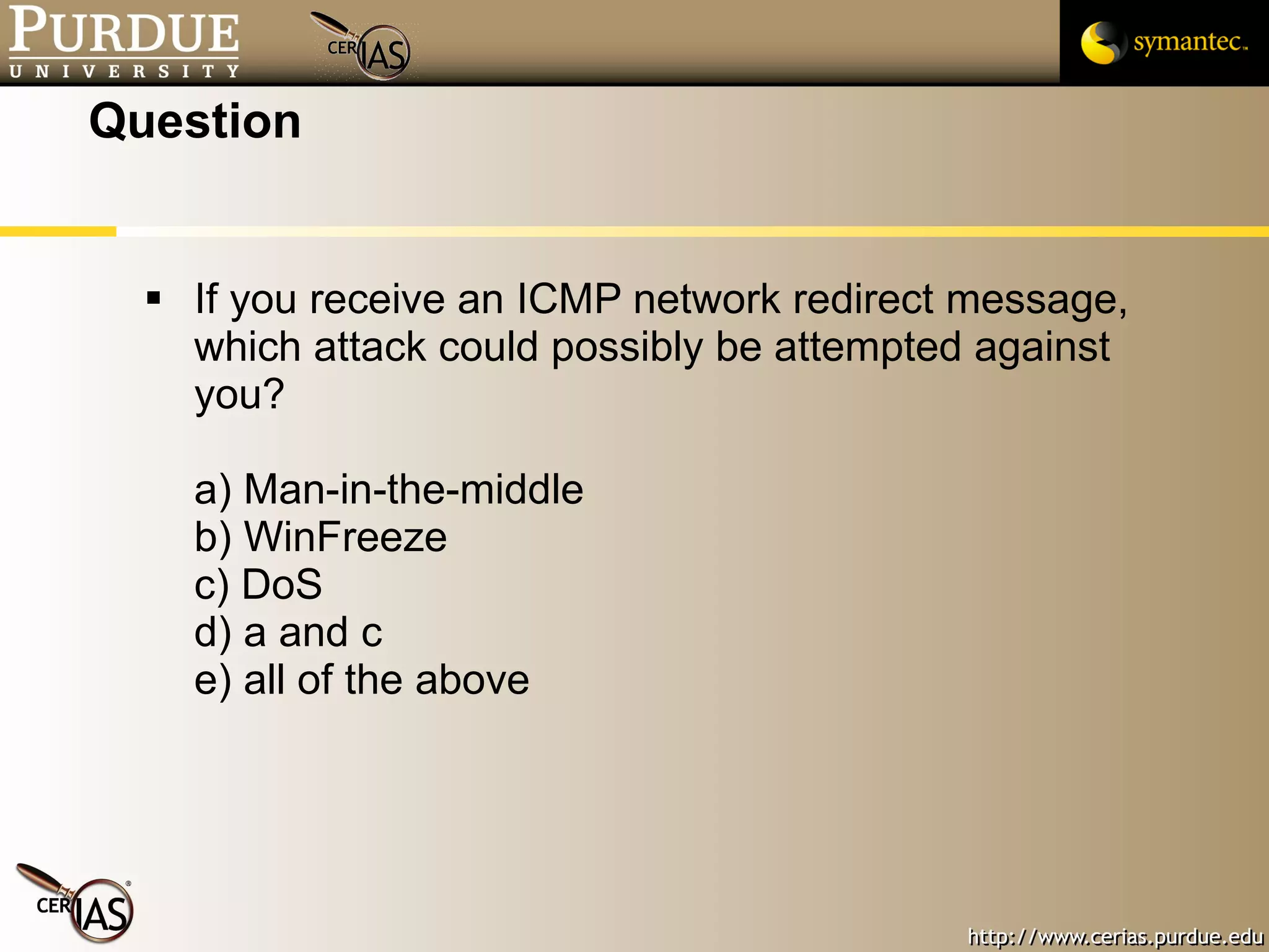Question If you receive an ICMP network redirect message, which attack could possibly be attempted against you? a) Man-in-the-middle b) WinFreeze c) DoS d) a and c e) all of the above 