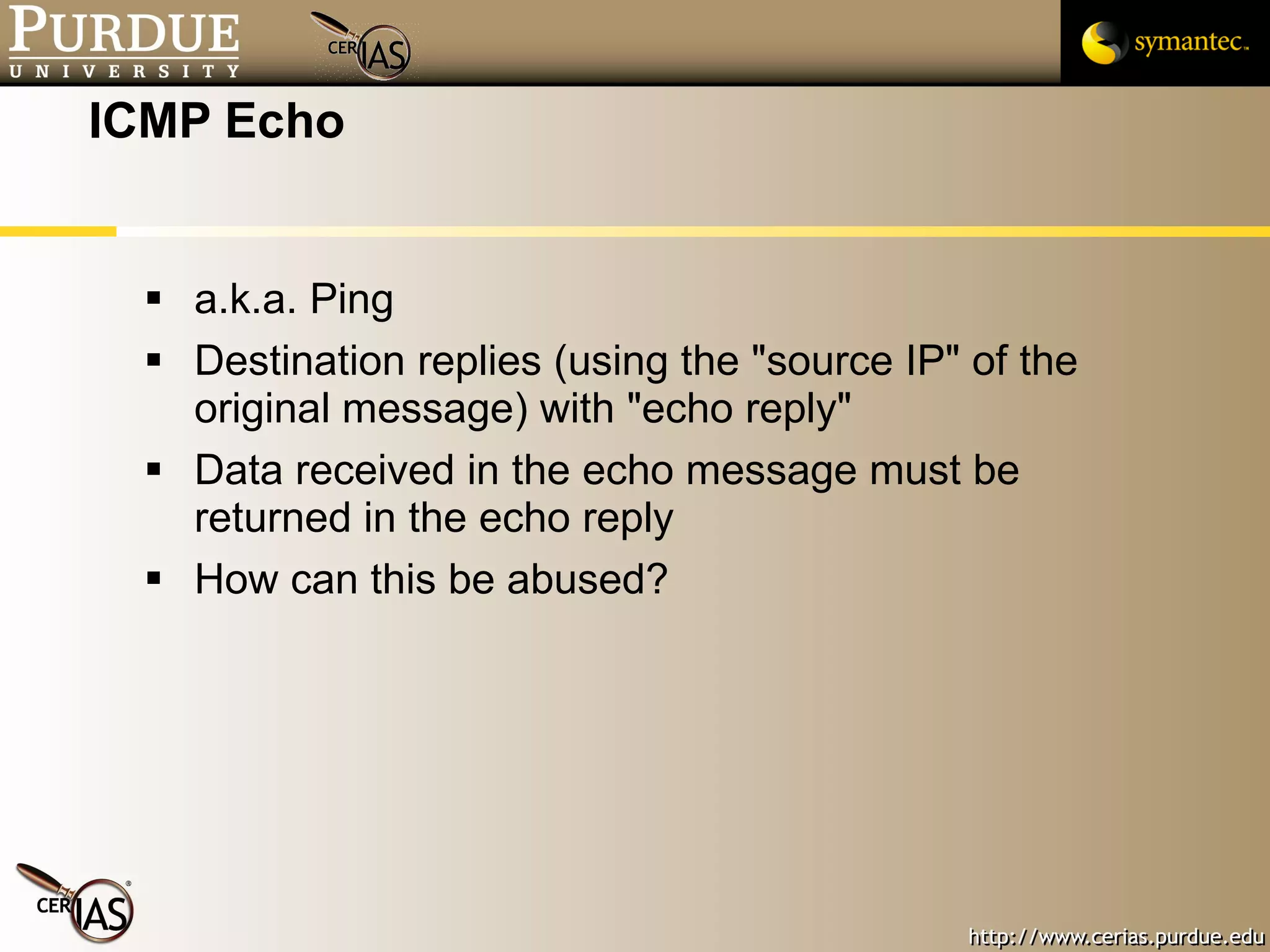 ICMP Echo a.k.a. Ping Destination replies (using the "source IP" of the original message) with "echo reply" Data received in the echo message must be returned in the echo reply How can this be abused? 