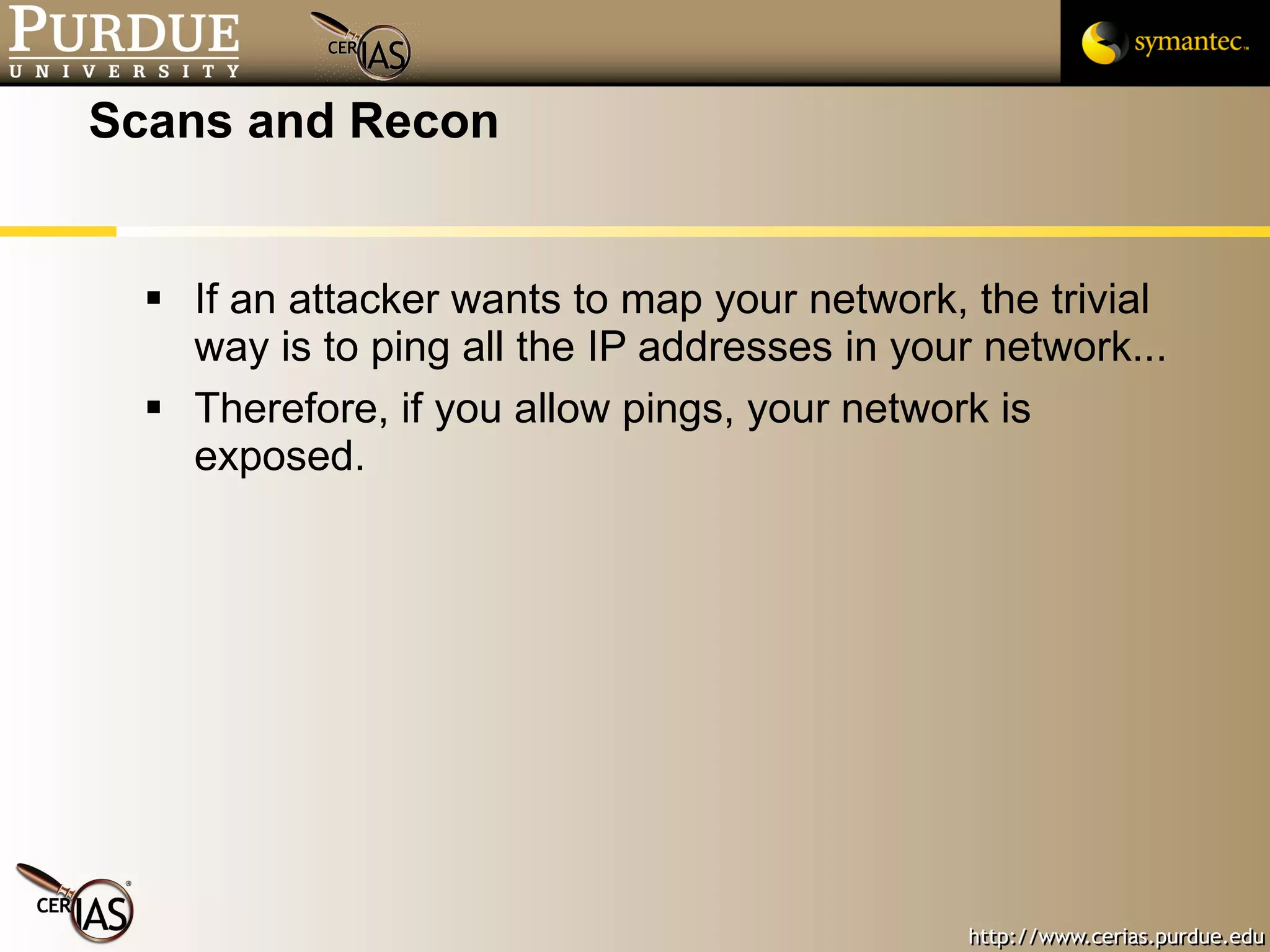 Scans and Recon If an attacker wants to map your network, the trivial way is to ping all the IP addresses in your network... Therefore, if you allow pings, your network is exposed. 