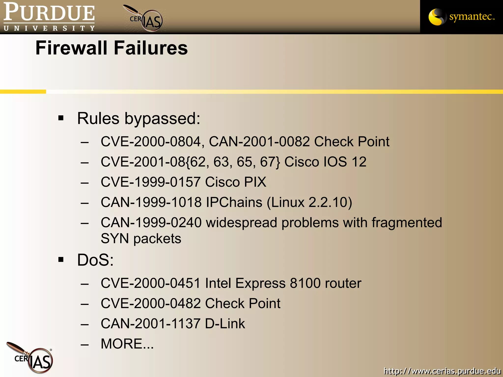 Firewall Failures Rules bypassed: CVE-2000-0804, CAN-2001-0082 Check Point CVE-2001-08{62, 63, 65, 67} Cisco IOS 12 CVE-1999-0157 Cisco PIX CAN-1999-1018 IPChains (Linux 2.2.10) CAN-1999-0240 widespread problems with fragmented SYN packets DoS: CVE-2000-0451 Intel Express 8100 router CVE-2000-0482 Check Point CAN-2001-1137 D-Link MORE... 
