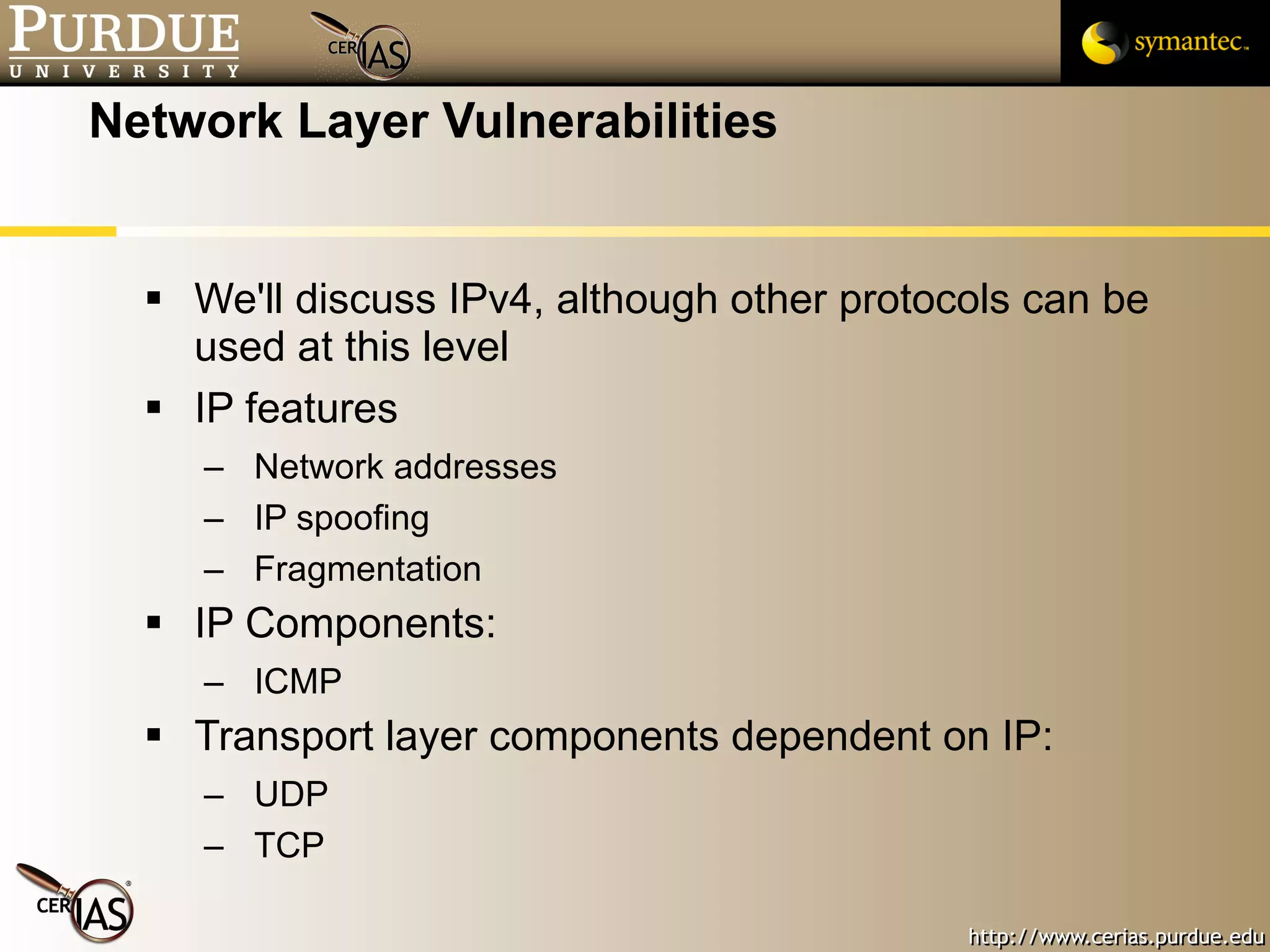 Network Layer Vulnerabilities We'll discuss IPv4, although other protocols can be used at this level IP features Network addresses IP spoofing Fragmentation IP Components: ICMP Transport layer components dependent on IP: UDP TCP 