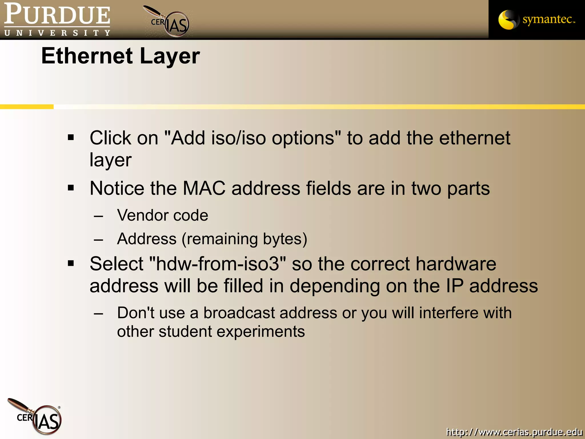 Ethernet Layer Click on "Add iso/iso options" to add the ethernet layer Notice the MAC address fields are in two parts Vendor code Address (remaining bytes) Select "hdw-from-iso3" so the correct hardware address will be filled in depending on the IP address Don't use a broadcast address or you will interfere with other student experiments 