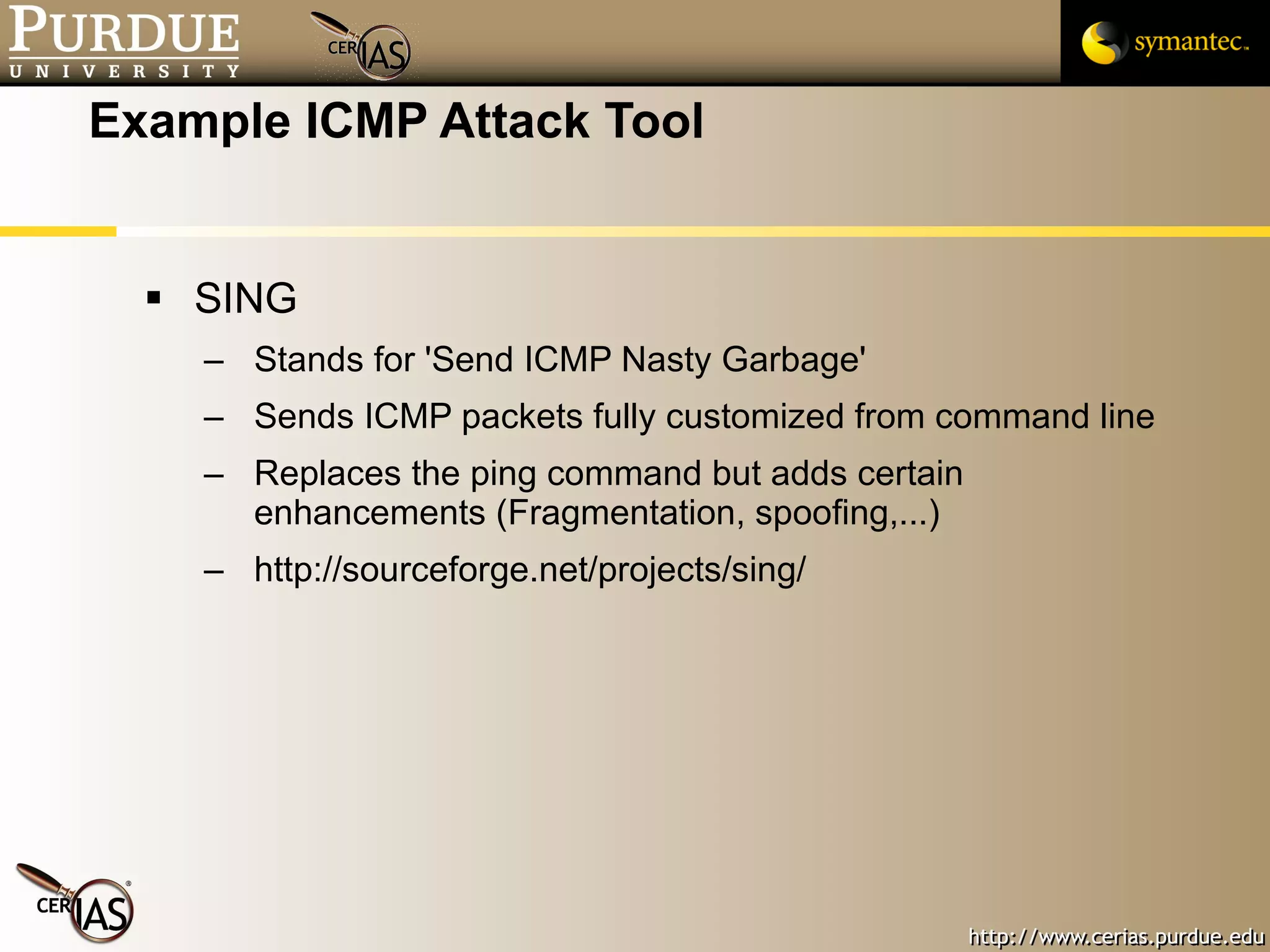 Example ICMP Attack Tool SING Stands for 'Send ICMP Nasty Garbage' Sends ICMP packets fully customized from command line  Replaces the ping command but adds certain enhancements (Fragmentation, spoofing,...) http://sourceforge.net/projects/sing/ 