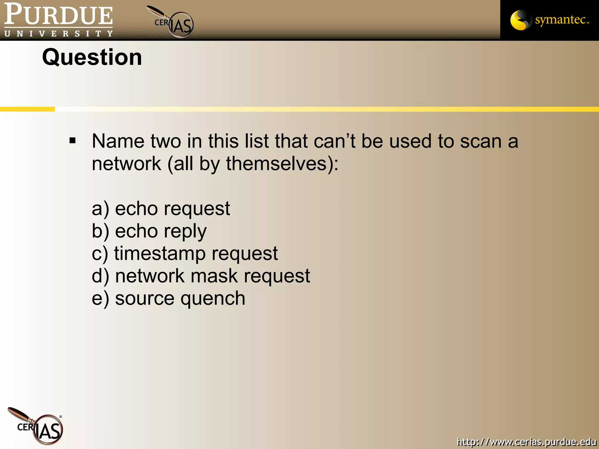 Question Name two in this list that can’t be used to scan a network (all by themselves): a) echo request b) echo reply c) timestamp request d) network mask request e) source quench 