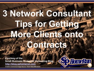 SPHomeRun.com



3 Network Consultant
   Tips for Getting
  More Clients onto
      Contracts
  Courtesy of the
  Small Business Computer Consulting Blog
  http://blog.sphomerun.com
  Creative Commons Image Source: Flickr BUILDWindows
 
