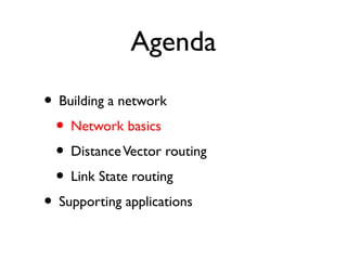 Agenda 
• Building a network 
• Network basics 
• Distance Vector routing 
• Link State routing 
• Supporting applications 
 