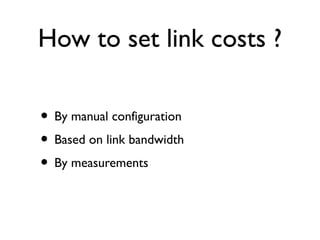 How to set link costs ? 
• By manual configuration 
• Based on link bandwidth 
• By measurements 
 