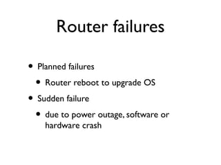 Router failures 
• Planned failures 
• Router reboot to upgrade OS 
• Sudden failure 
• due to power outage, software or 
hardware crash 
 