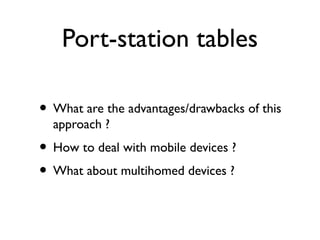 Port-station tables 
• What are the advantages/drawbacks of this 
approach ? 
• How to deal with mobile devices ? 
• What about multihomed devices ? 
 