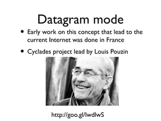 Datagram mode 
• Early work on this concept that lead to the 
current Internet was done in France 
• Cyclades project lead by Louis Pouzin 
http://goo.gl/lwdlwS 
 