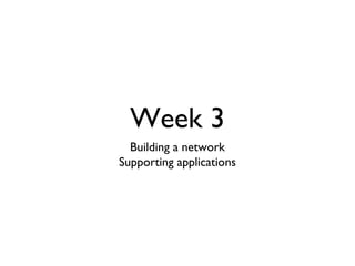 Week 3 
Building a network 
Supporting applications 
 