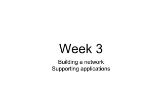 Week 3
Building a network
Supporting applications
 