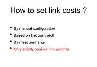 How to set link costs ?
• By manual configuration
• Based on link bandwidth
• By measurements
• Only strictly positive link weights
 