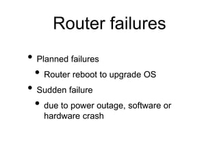 Router failures
• Planned failures
• Router reboot to upgrade OS
• Sudden failure
• due to power outage, software or
hardware crash
 