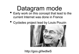 Datagram mode
• Early work on this concept that lead to the
current Internet was done in France
• Cyclades project lead by Louis Pouzin
http://goo.gl/lwdlwS
 