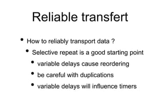 Reliable transfert
• How to reliably transport data ?
• Selective repeat is a good starting point
• variable delays cause ...