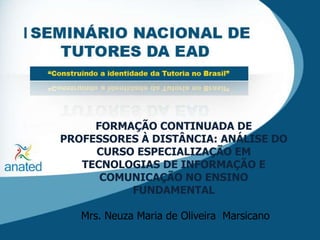 FORMAÇÃO CONTINUADA DE PROFESSORES À DISTÂNCIA: ANÁLISE DO CURSO ESPECIALIZAÇÃO EM TECNOLOGIAS DE INFORMAÇÃO E COMUNICAÇÃO NO ENSINO FUNDAMENTAL  Mrs. Neuza Maria de Oliveira  Marsicano 