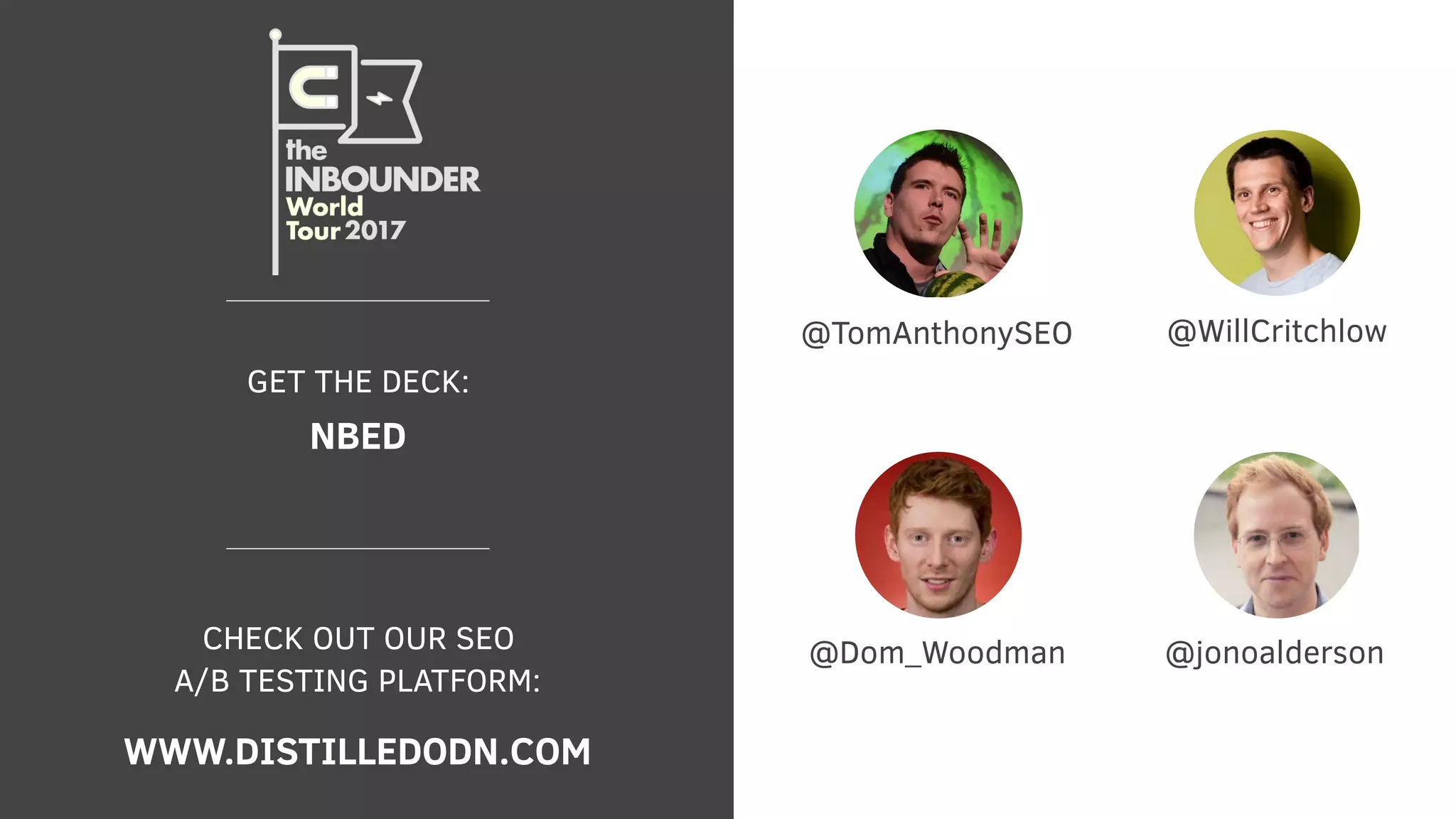 WWW.DISTILLEDODN.COM
CHECK OUT OUR SEO
A/B TESTING PLATFORM:
@TomAnthonySEO
@Dom_Woodman
@WillCritchlow
DIS.TL/INBOUNDER-LONDON
GET THE DECK:
@jonoalderson
 