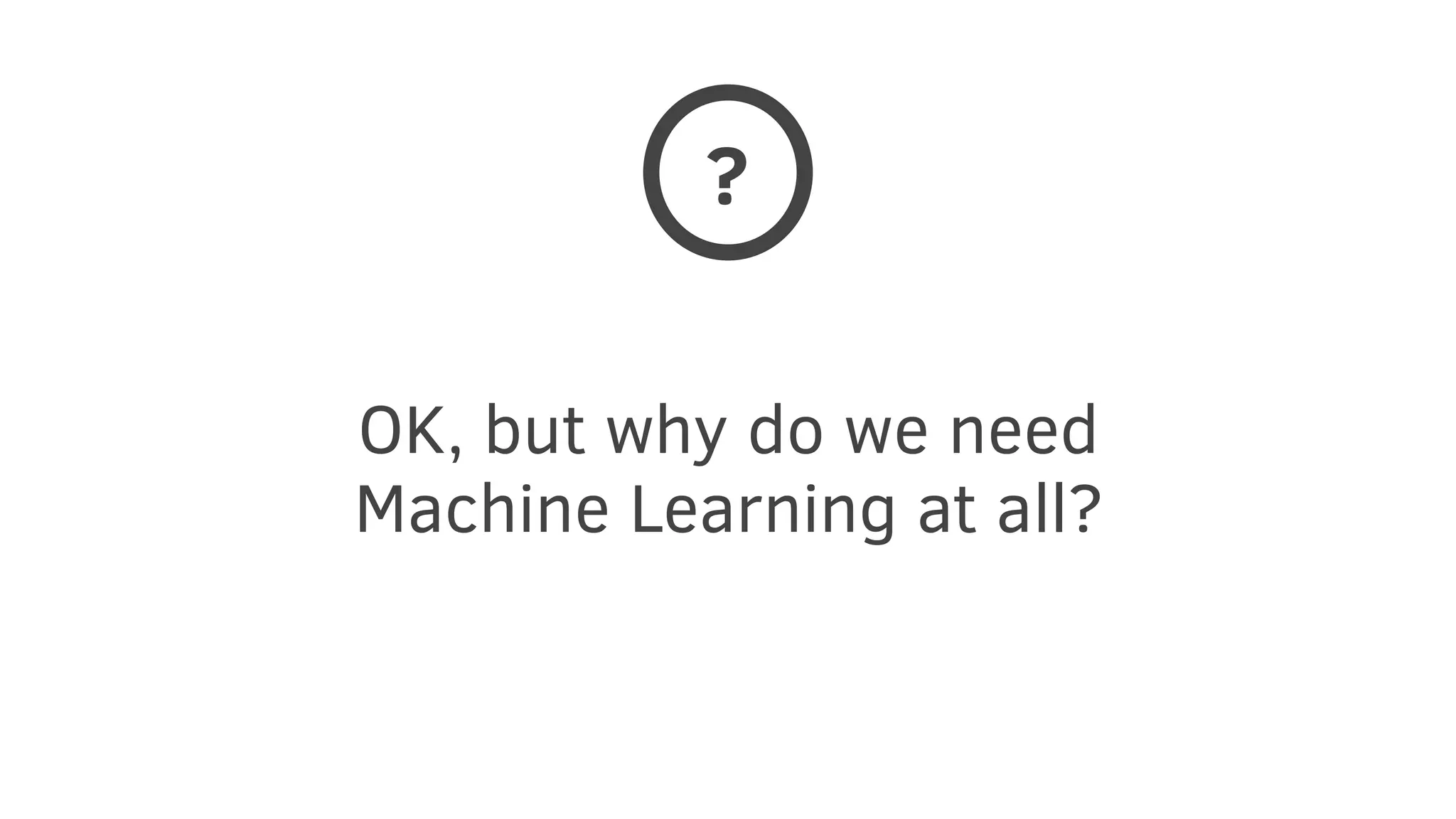 OK, but why do we need
Machine Learning at all?
?
 