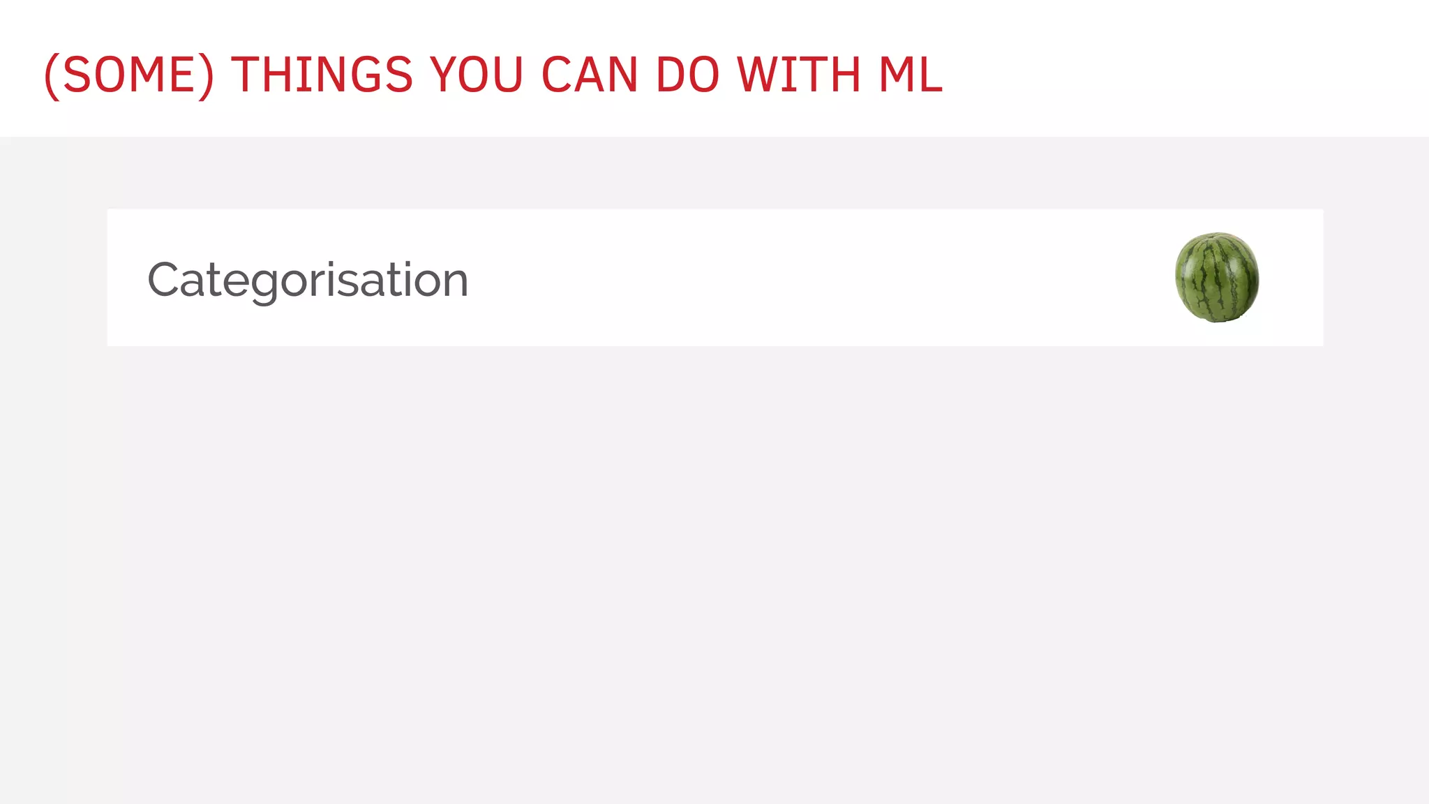 (SOME) THINGS YOU CAN DO WITH ML
Categorisation
 